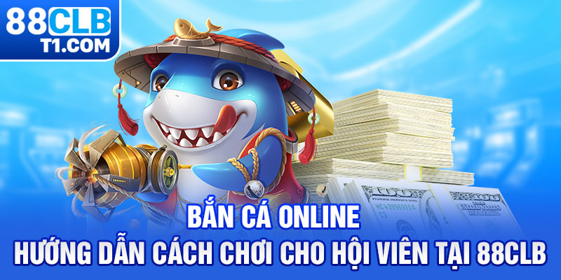 Bắn Cá Online – Hướng Dẫn Cách Chơi Cho Hội Viên Tại 88CLB