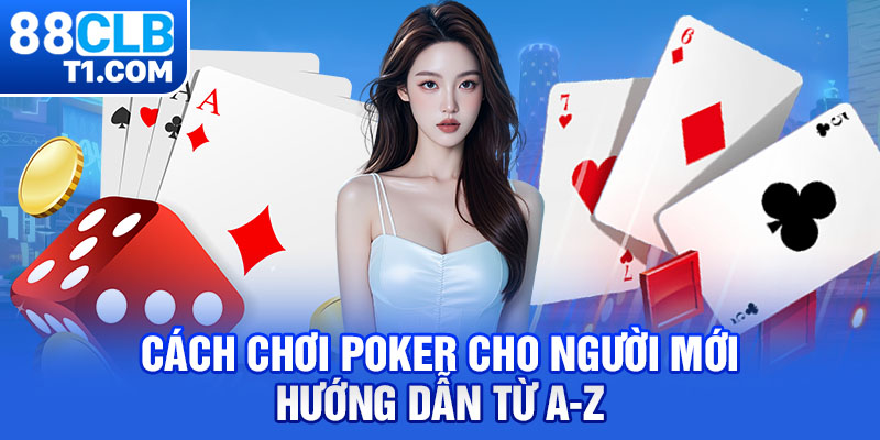 Cách Chơi Poker Cho Người Mới – Hướng Dẫn Từ A Đến Z