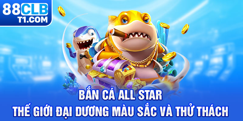 Bắn Cá All Star - Thế Giới Đại Dương Màu Sắc Và Thử Thách