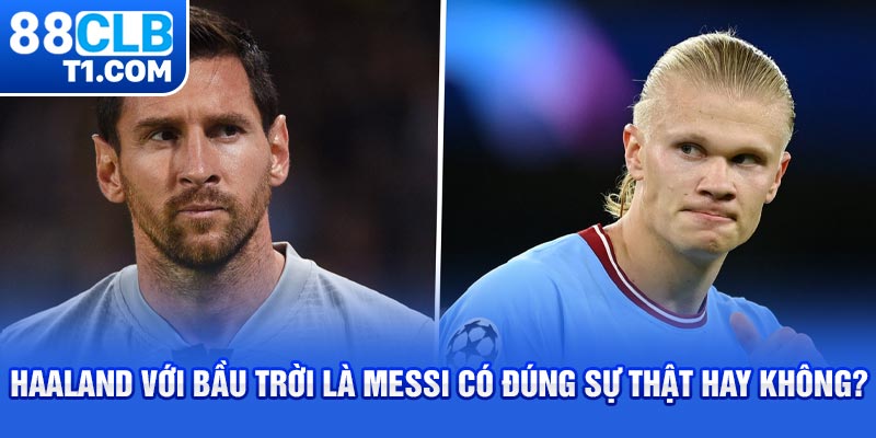 Haaland với bầu trời là Messi có đúng sự thật hay không?