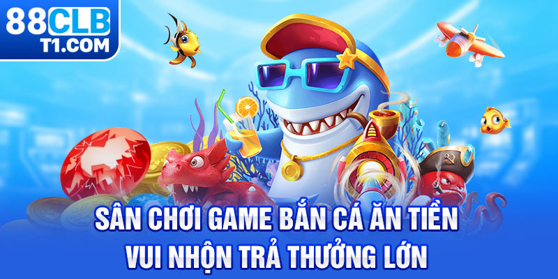 Sân chơi game bắn cá ăn tiền vui nhộn trả thưởng lớn 