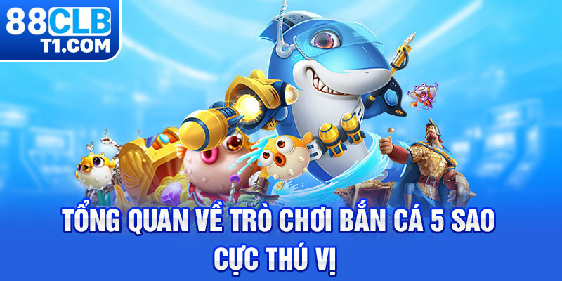 Tổng quan về trò chơi bắn cá 5 sao cực thú vị 