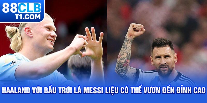 Haaland với bầu trời là Messi liệu có thể vươn đến đỉnh cao