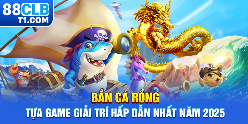 Bắn Cá Rồng - Tựa Game Giải Trí Hấp Dẫn Nhất Năm 2025