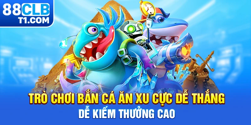 Trò chơi bắn cá ăn xu cực dễ thắng, dễ kiếm thưởng cao